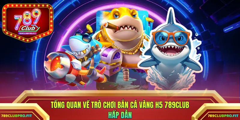 Tổng quan về trò chơi bắn cá vàng H5 789CLUB hấp dẫn